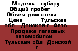  › Модель ­ субару › Общий пробег ­ 257 › Объем двигателя ­ 2 › Цена ­ 280 - Тульская обл., Донской г. Авто » Продажа легковых автомобилей   . Тульская обл.,Донской г.